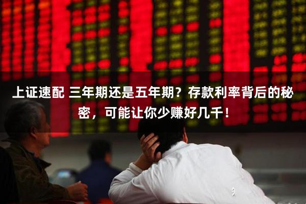 上证速配 三年期还是五年期？存款利率背后的秘密，可能让你少赚好几千！