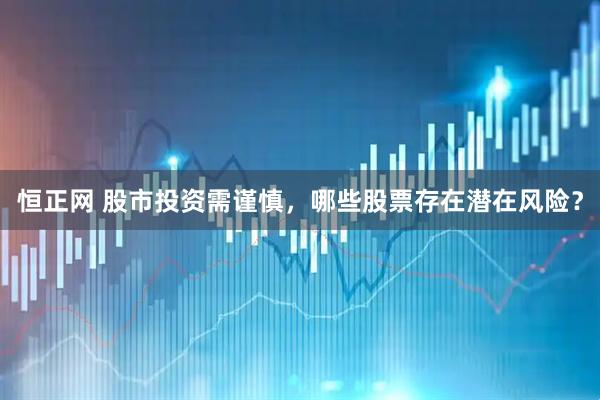 恒正网 股市投资需谨慎，哪些股票存在潜在风险？