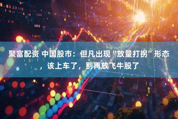 聚富配资 中国股市：但凡出现“放量打拐”形态，该上车了，别再放飞牛股了