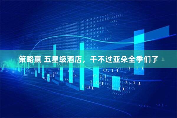 策略赢 五星级酒店，干不过亚朵全季们了