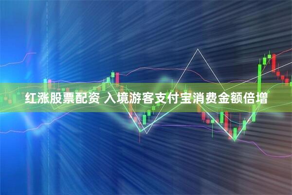 红涨股票配资 入境游客支付宝消费金额倍增