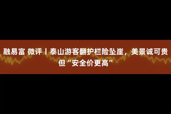 融易富 微评丨泰山游客翻护栏险坠崖，美景诚可贵但“安全价更高”