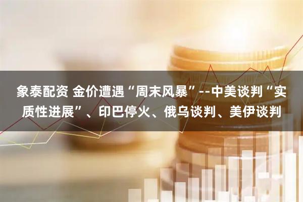 象泰配资 金价遭遇“周末风暴”--中美谈判“实质性进展”、印巴停火、俄乌谈判、美伊谈判