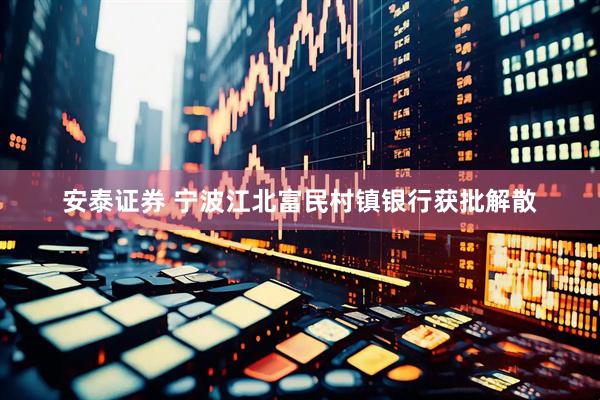 安泰证券 宁波江北富民村镇银行获批解散