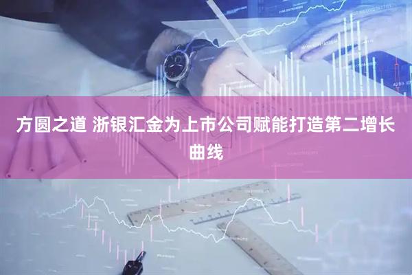 方圆之道 浙银汇金为上市公司赋能打造第二增长曲线