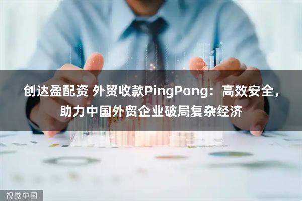 创达盈配资 外贸收款PingPong：高效安全，助力中国外贸企业破局复杂经济