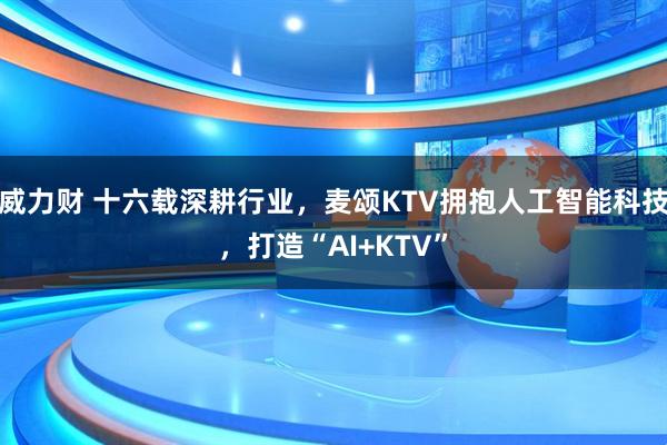 威力财 十六载深耕行业，麦颂KTV拥抱人工智能科技，打造“AI+KTV”