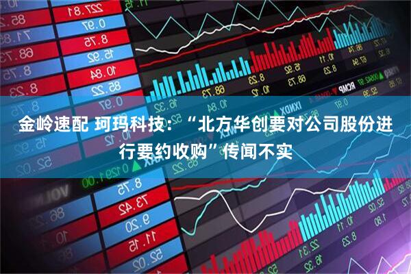 金岭速配 珂玛科技：“北方华创要对公司股份进行要约收购”传闻不实