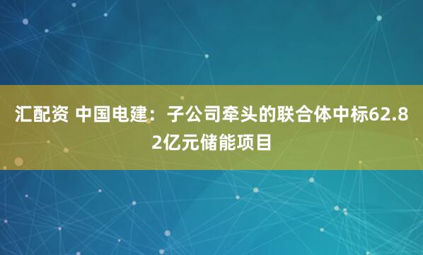 汇配资 中国电建：子公司牵头的联合体中标62.82亿元储能项目