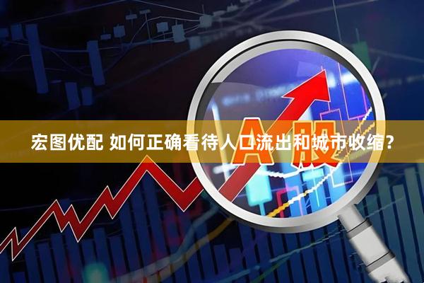 宏图优配 如何正确看待人口流出和城市收缩？