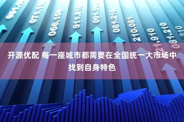开源优配 每一座城市都需要在全国统一大市场中找到自身特色