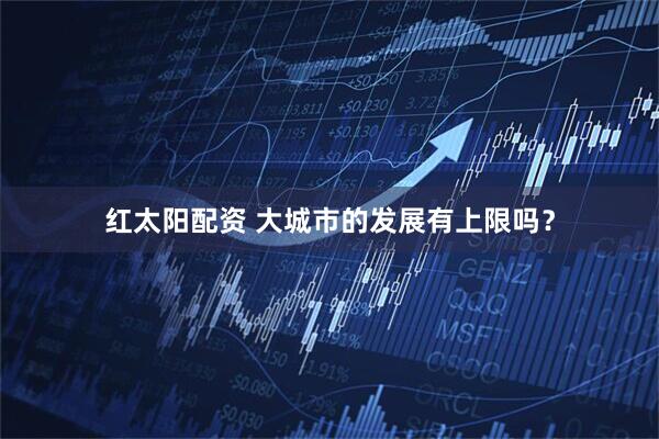 红太阳配资 大城市的发展有上限吗？