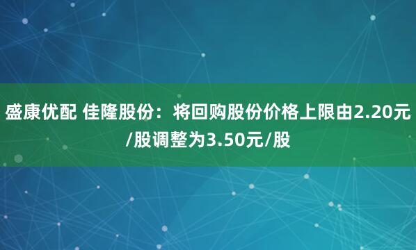 盛康优配 佳隆股份：将回购股份价格上限由2.20元/股调整为3.50元/股