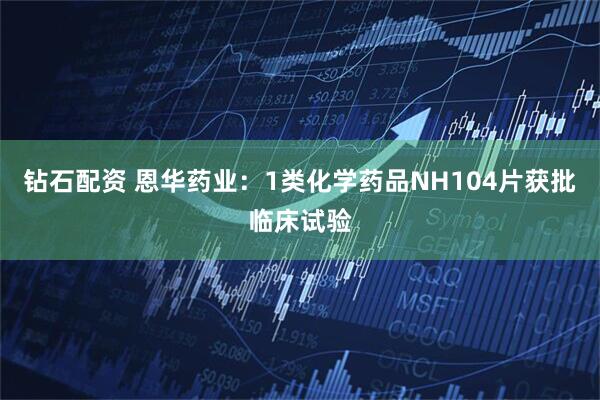 钻石配资 恩华药业：1类化学药品NH104片获批临床试验