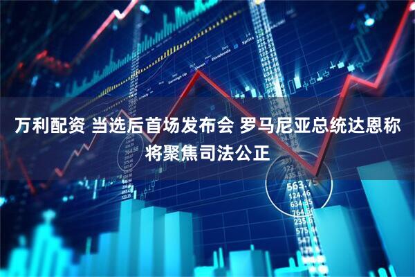 万利配资 当选后首场发布会 罗马尼亚总统达恩称将聚焦司法公正