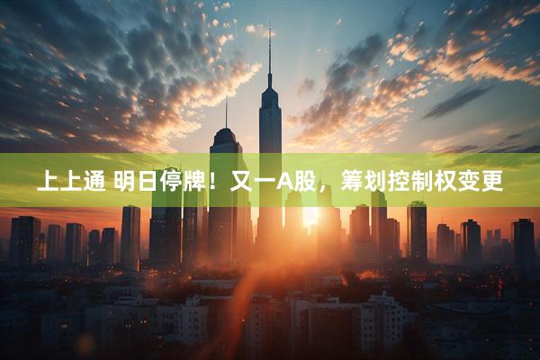 上上通 明日停牌！又一A股，筹划控制权变更
