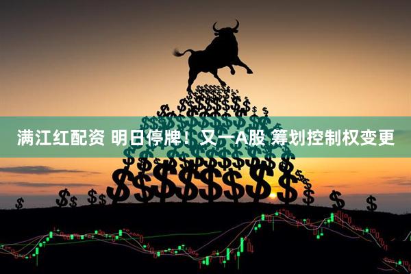 满江红配资 明日停牌！又一A股 筹划控制权变更