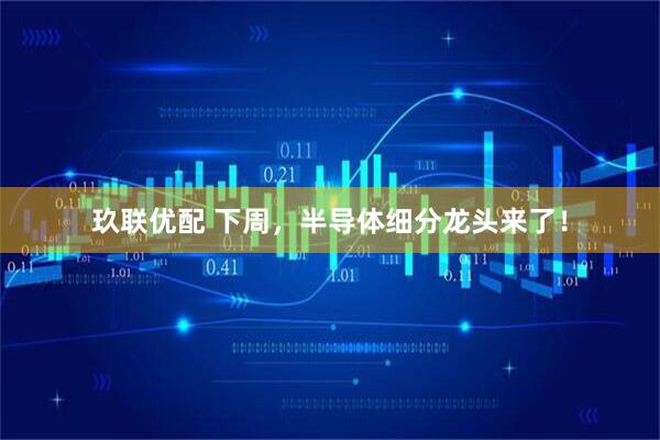 玖联优配 下周，半导体细分龙头来了！