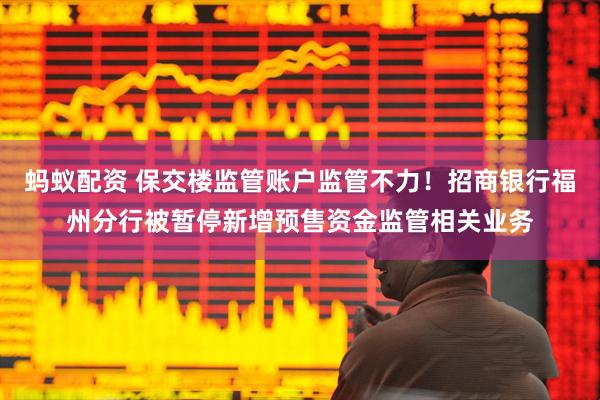 蚂蚁配资 保交楼监管账户监管不力！招商银行福州分行被暂停新增预售资金监管相关业务