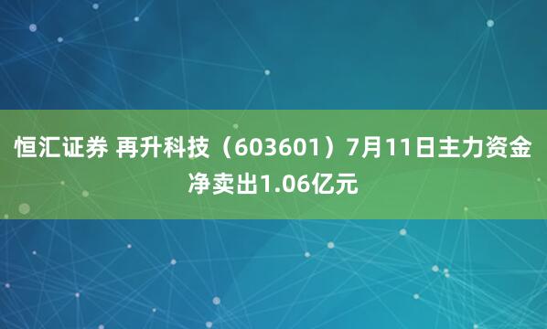 恒汇证券 再升科技（603601）7月11日主力资金净卖出1.06亿元
