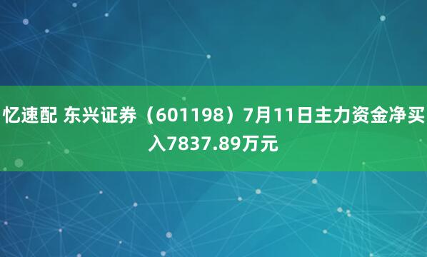 忆速配 东兴证券（601198）7月11日主力资金净买入7837.89万元