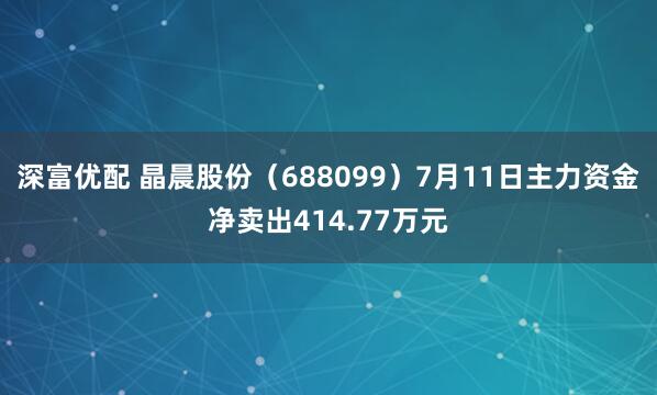 深富优配 晶晨股份（688099）7月11日主力资金净卖出414.77万元