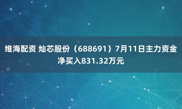 维海配资 灿芯股份（688691）7月11日主力资金净买入831.32万元