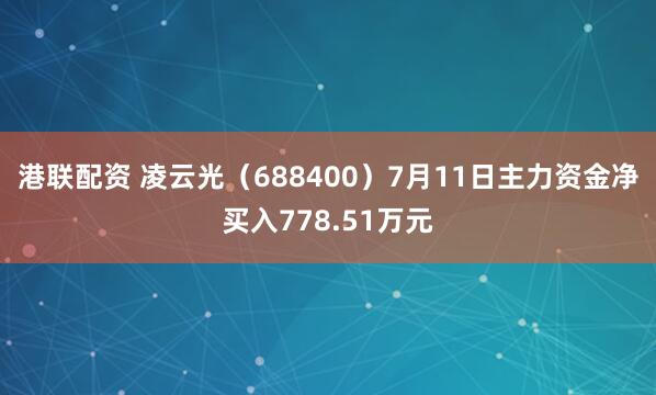 港联配资 凌云光（688400）7月11日主力资金净买入778.51万元