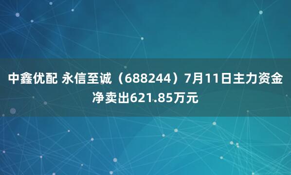 中鑫优配 永信至诚（688244）7月11日主力资金净卖出621.85万元