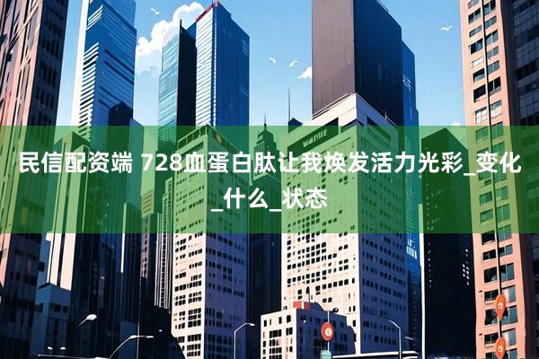 民信配资端 728血蛋白肽让我焕发活力光彩_变化_什么_状态