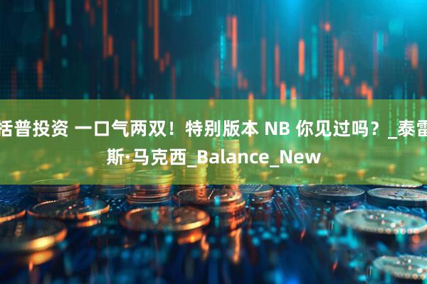 括普投资 一口气两双！特别版本 NB 你见过吗？_泰雷斯·马克西_Balance_New