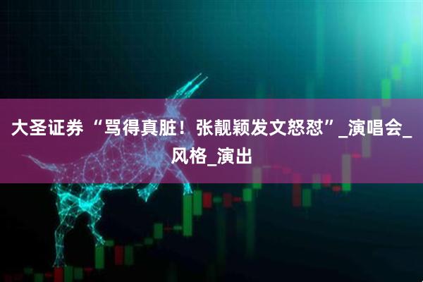 大圣证券 “骂得真脏！张靓颖发文怒怼”_演唱会_风格_演出