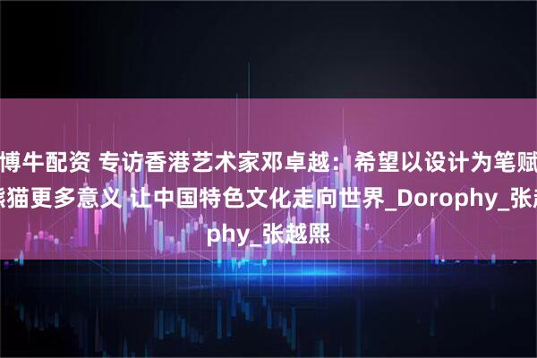 博牛配资 专访香港艺术家邓卓越：希望以设计为笔赋予熊猫更多意义 让中国特色文化走向世界_Dorophy_张越熙
