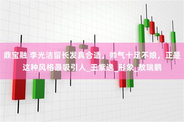 鼎宝融 李光洁留长发真合适，帅气十足不娘，正是这种风格最吸引人_王紫逸_形象_敖瑞鹏