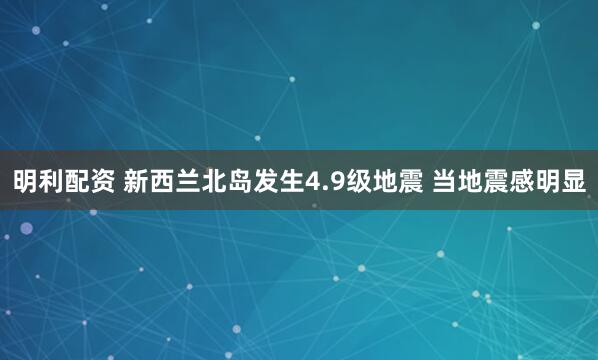 明利配资 新西兰北岛发生4.9级地震 当地震感明显