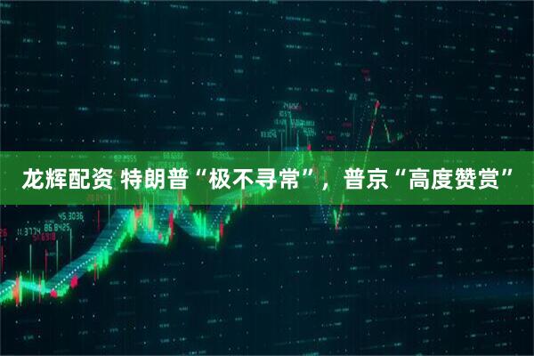 龙辉配资 特朗普“极不寻常”，普京“高度赞赏”
