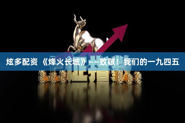 炫多配资 《烽火长城》——致敬！我们的一九四五