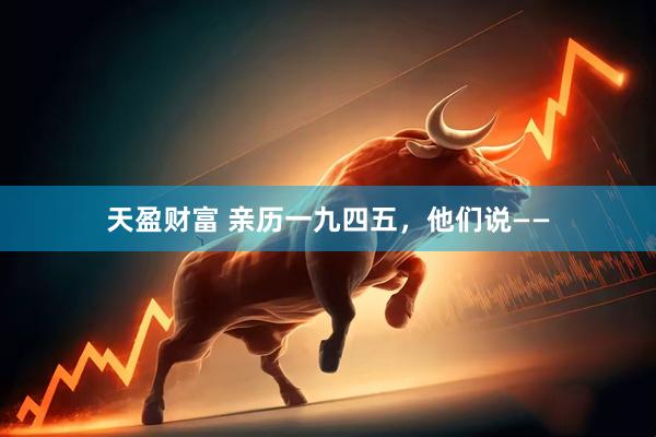 天盈财富 亲历一九四五，他们说——