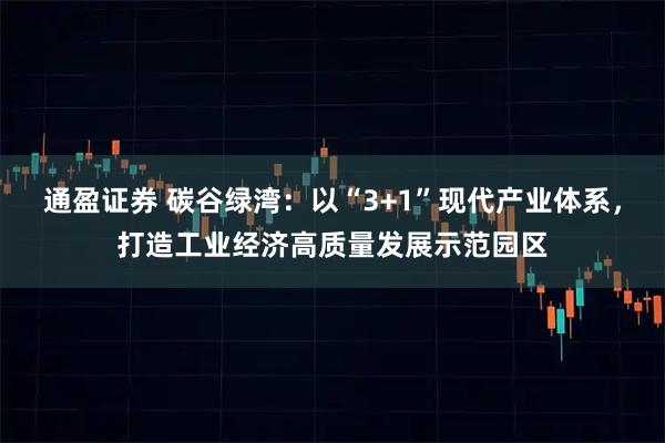 通盈证券 碳谷绿湾：以“3+1”现代产业体系，打造工业经济高质量发展示范园区