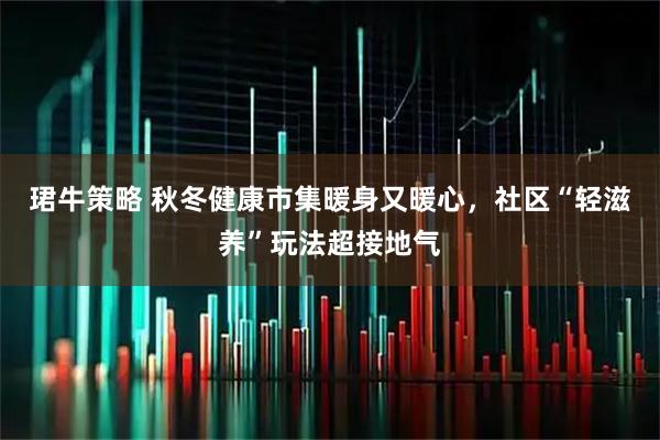 珺牛策略 秋冬健康市集暖身又暖心,社区“轻滋养”玩法超接地气