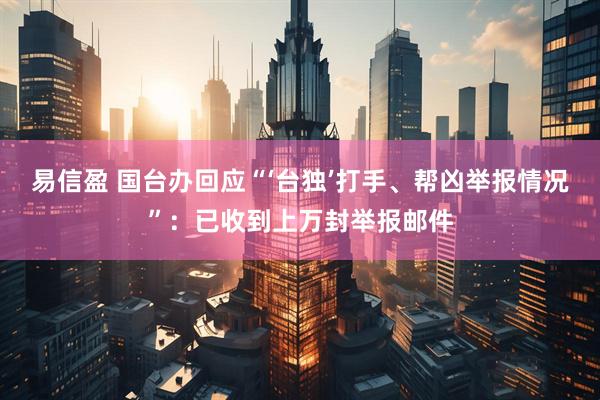 易信盈 国台办回应“‘台独’打手、帮凶举报情况”:已收到上万封举报邮件