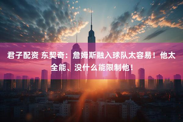 君子配资 东契奇：詹姆斯融入球队太容易！他太全能、没什么能限制他！