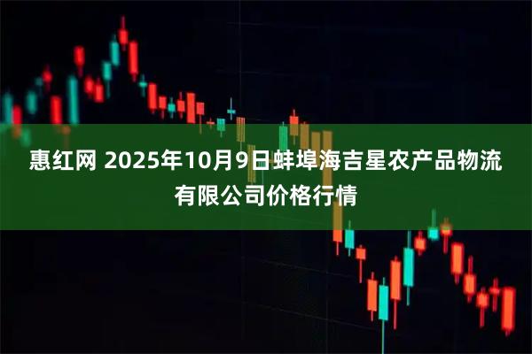 惠红网 2025年10月9日蚌埠海吉星农产品物流有限公司价格行情