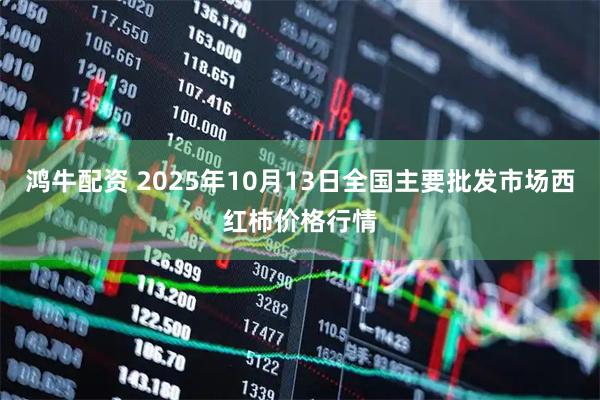 鸿牛配资 2025年10月13日全国主要批发市场西红柿价格行情