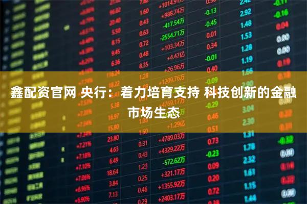 鑫配资官网 央行：着力培育支持 科技创新的金融市场生态