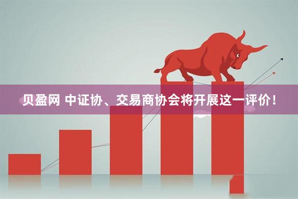 贝盈网 中证协、交易商协会将开展这一评价！