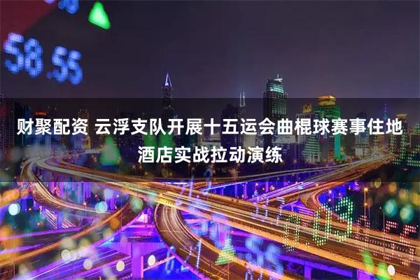 财聚配资 云浮支队开展十五运会曲棍球赛事住地酒店实战拉动演练