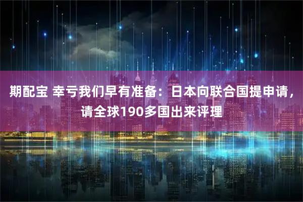 期配宝 幸亏我们早有准备：日本向联合国提申请，请全球190多国出来评理