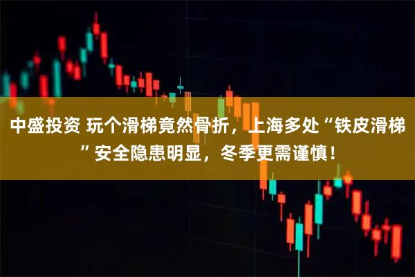 中盛投资 玩个滑梯竟然骨折，上海多处“铁皮滑梯”安全隐患明显，冬季更需谨慎！