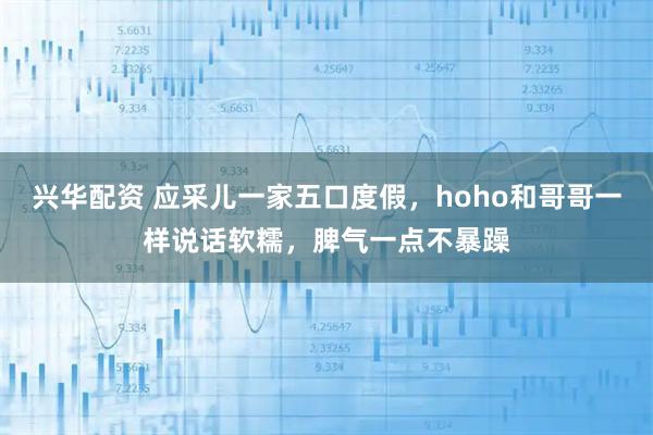 兴华配资 应采儿一家五口度假，hoho和哥哥一样说话软糯，脾气一点不暴躁